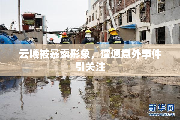 云曦被暴露形象，遭遇意外事件引关注
