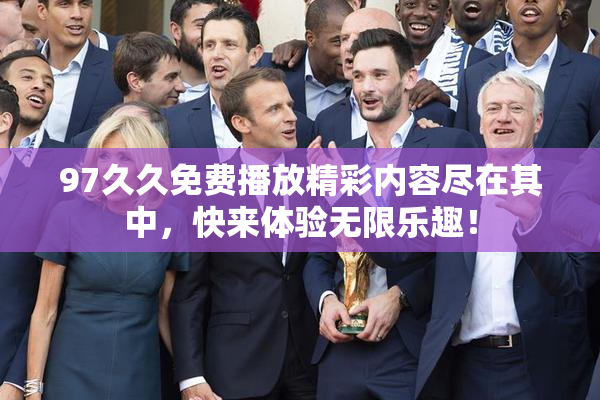 97久久免费播放精彩内容尽在其中，快来体验无限乐趣！