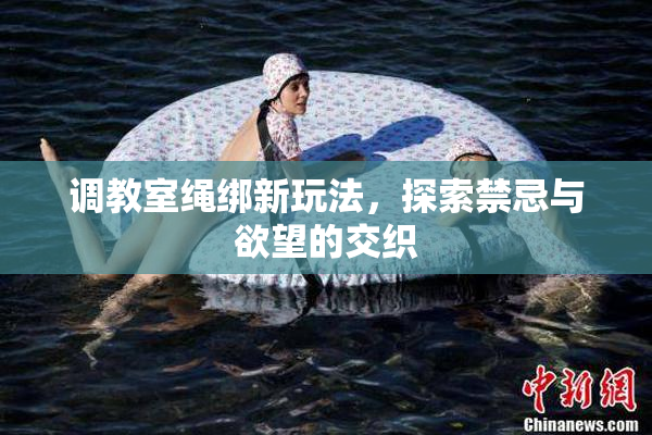 调教室绳绑新玩法，探索禁忌与欲望的交织