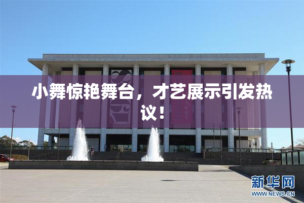 小舞惊艳舞台，才艺展示引发热议！