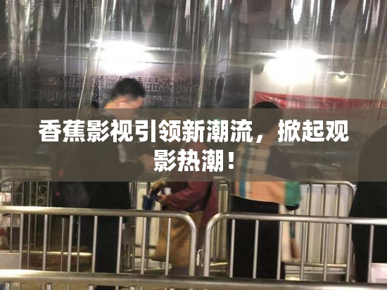香蕉影视引领新潮流，掀起观影热潮！