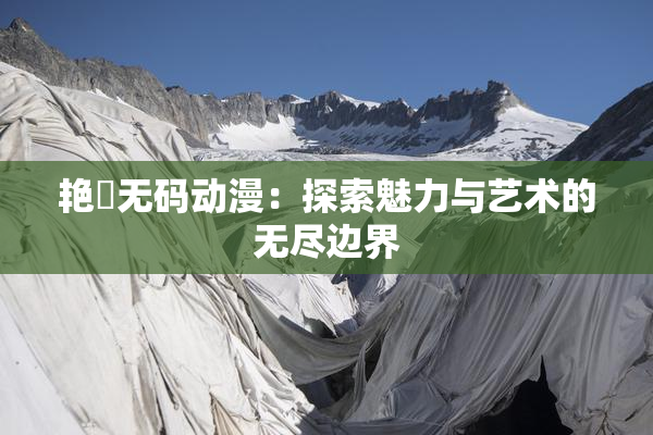 艳鉧无码动漫：探索魅力与艺术的无尽边界