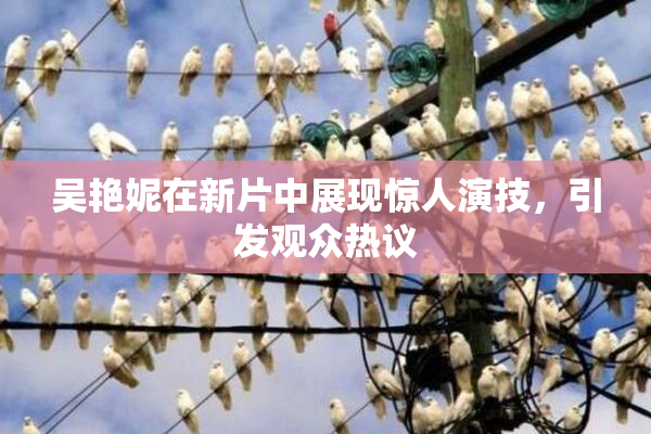 吴艳妮在新片中展现惊人演技，引发观众热议