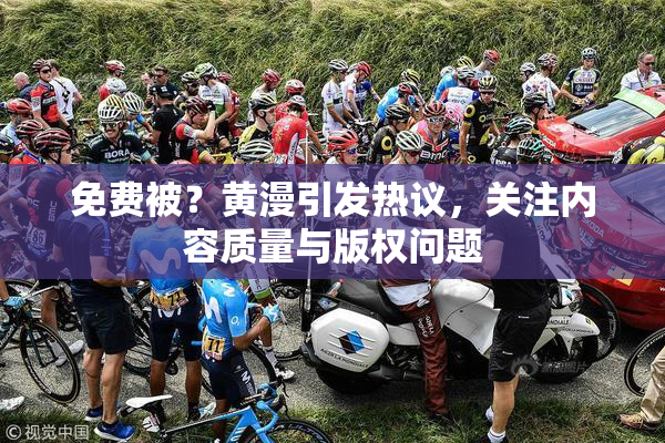 免费被？黄漫引发热议，关注内容质量与版权问题