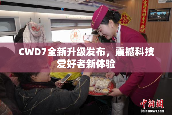 CWD7全新升级发布，震撼科技爱好者新体验