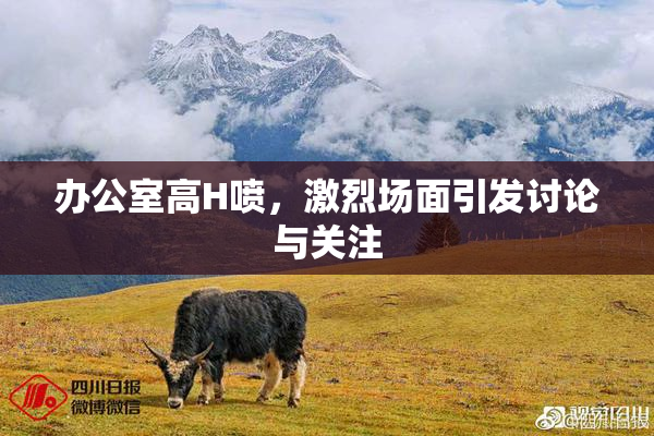 办公室高H喷，激烈场面引发讨论与关注