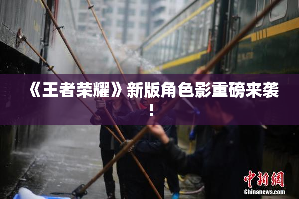 《王者荣耀》新版角色影重磅来袭！