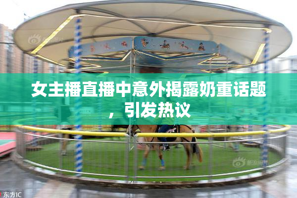 女主播直播中意外揭露奶重话题，引发热议