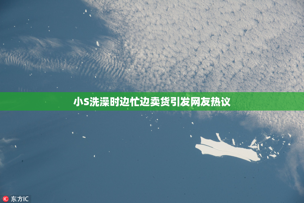 小S洗澡时边忙边卖货引发网友热议