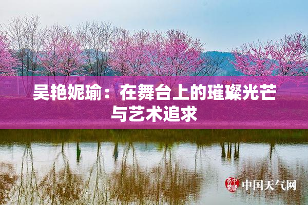 吴艳妮瑜：在舞台上的璀璨光芒与艺术追求