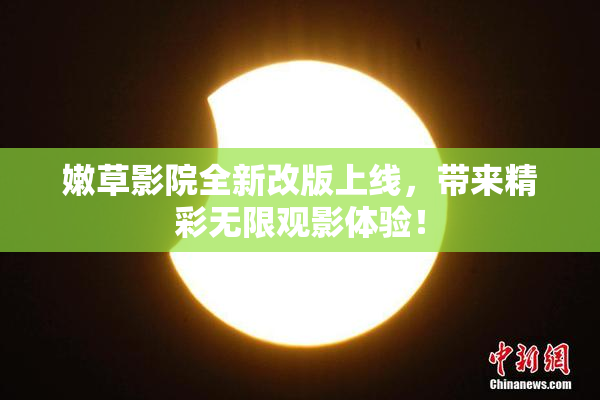 嫩草影院全新改版上线，带来精彩无限观影体验！