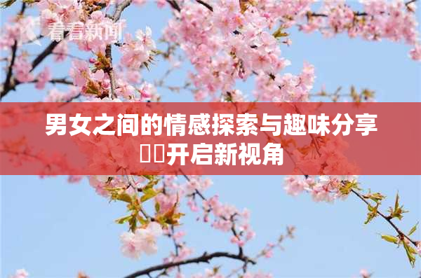 男女之间的情感探索与趣味分享❌‌开启新视角