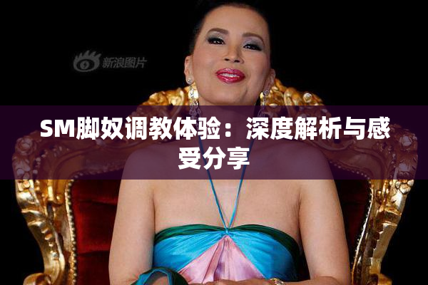 SM脚奴调教体验：深度解析与感受分享