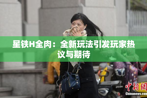 星铁H全肉：全新玩法引发玩家热议与期待