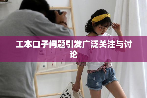 工本口子问题引发广泛关注与讨论