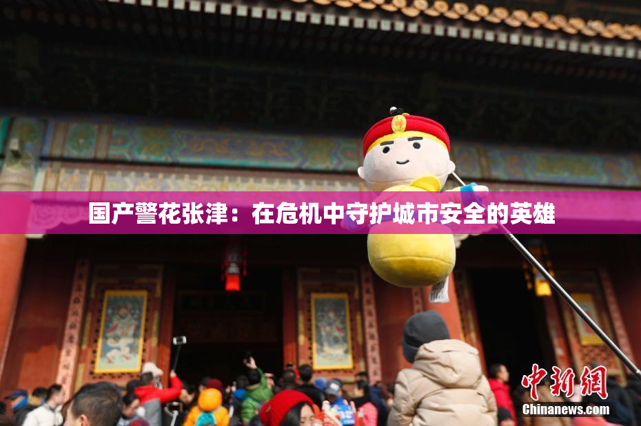 国产警花张津：在危机中守护城市安全的英雄
