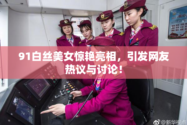 91白丝美女惊艳亮相，引发网友热议与讨论！