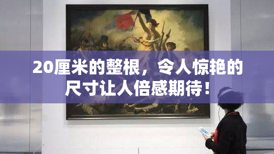 20厘米的整根，令人惊艳的尺寸让人倍感期待！