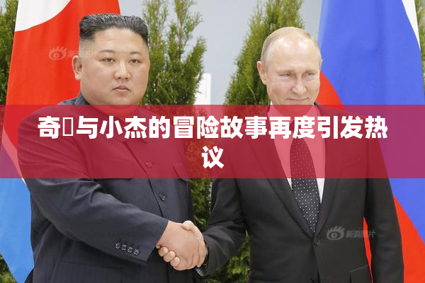 奇犽与小杰的冒险故事再度引发热议