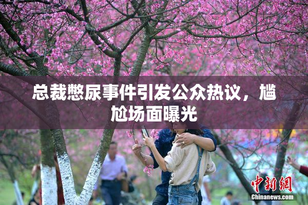 总裁憋尿事件引发公众热议，尴尬场面曝光