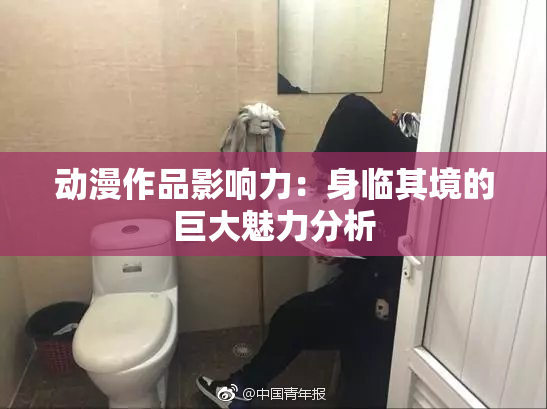 动漫作品影响力：身临其境的巨大魅力分析
