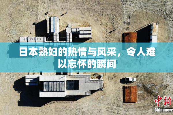 日本熟妇的热情与风采，令人难以忘怀的瞬间