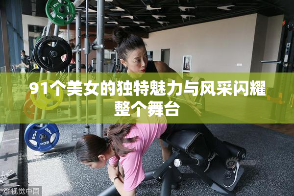 91个美女的独特魅力与风采闪耀整个舞台
