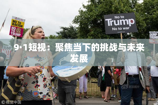 9·1短视：聚焦当下的挑战与未来发展