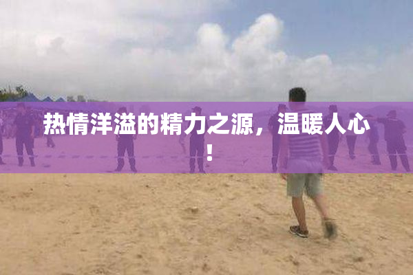 热情洋溢的精力之源，温暖人心！
