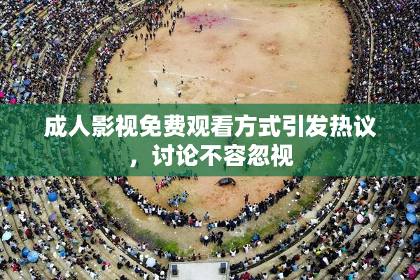 成人影视免费观看方式引发热议，讨论不容忽视