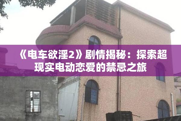 《电车欲淫2》剧情揭秘：探索超现实电动恋爱的禁忌之旅