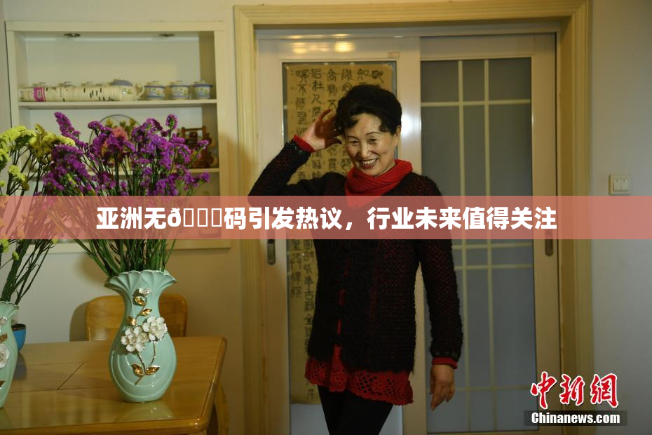 亚洲无🈚码引发热议，行业未来值得关注