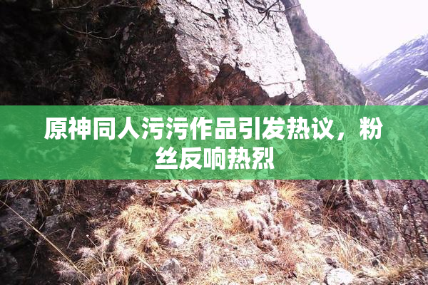 原神同人污污作品引发热议，粉丝反响热烈