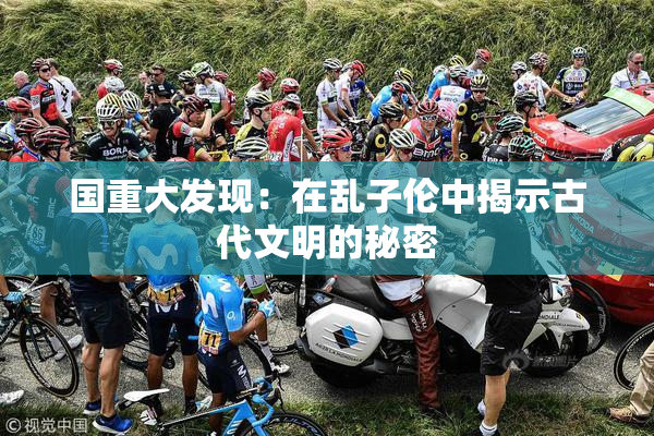 国重大发现：在乱子伦中揭示古代文明的秘密