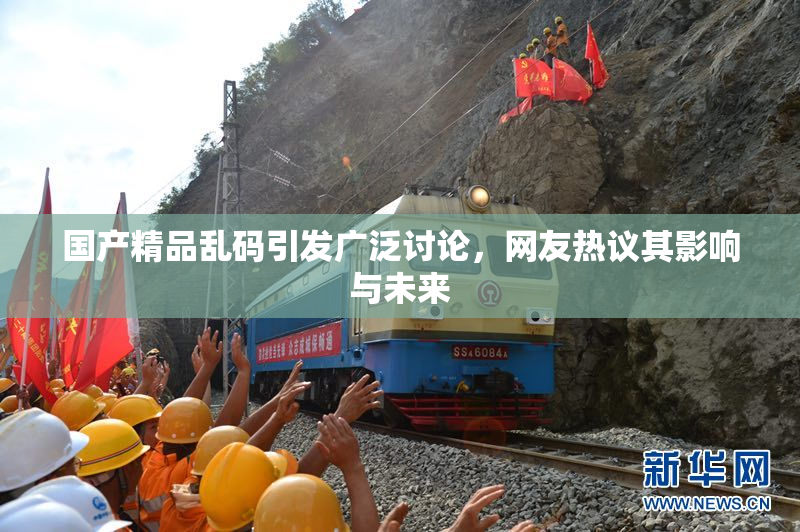 国产精品乱码引发广泛讨论，网友热议其影响与未来