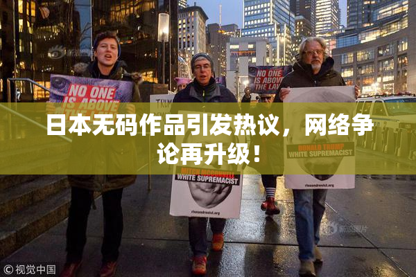 日本无码作品引发热议，网络争论再升级！