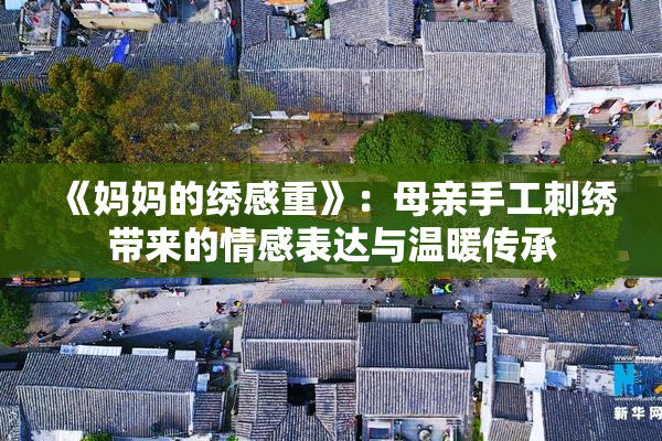 《妈妈的绣感重》：母亲手工刺绣带来的情感表达与温暖传承