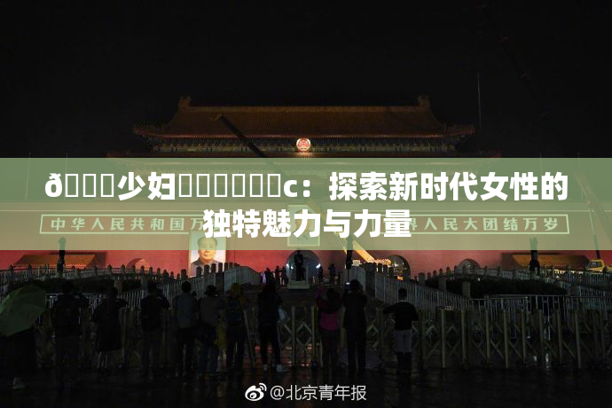 🔞少妇❌‌❌‌❌‌c：探索新时代女性的独特魅力与力量