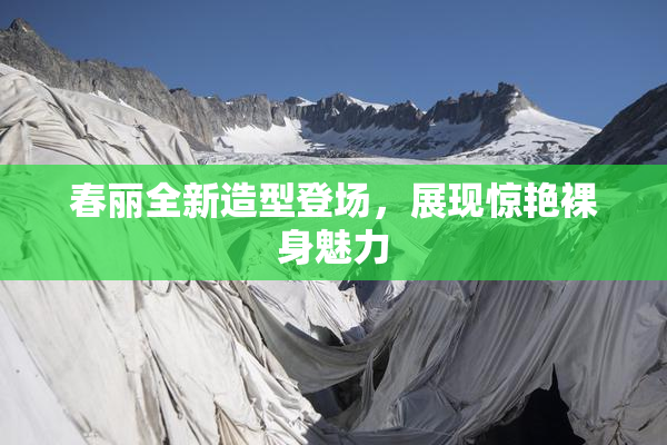 春丽全新造型登场，展现惊艳裸身魅力