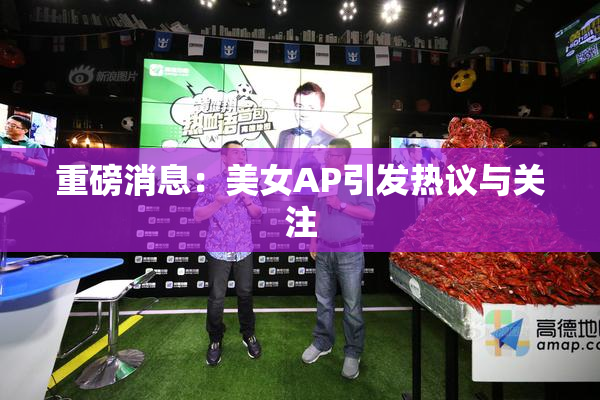 重磅消息：美女AP引发热议与关注