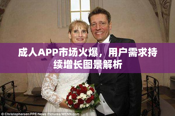 成人APP市场火爆，用户需求持续增长图景解析