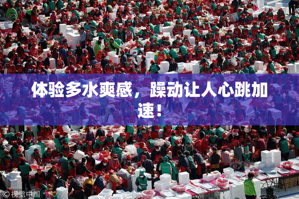 体验多水爽感，躁动让人心跳加速！