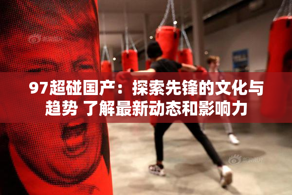 97超碰国产：探索先锋的文化与趋势 了解最新动态和影响力