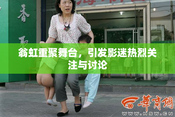 翁虹重聚舞台，引发影迷热烈关注与讨论