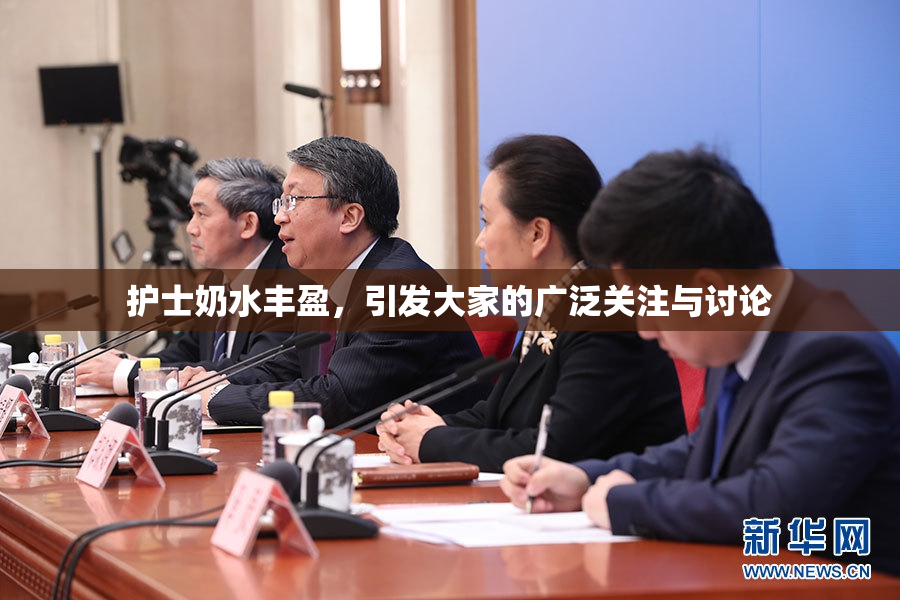 护士奶水丰盈，引发大家的广泛关注与讨论