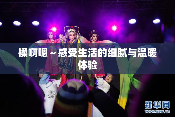 揉啊嗯～感受生活的细腻与温暖体验