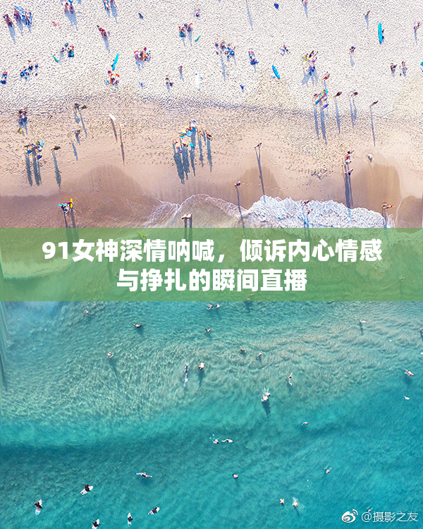 91女神深情呐喊，倾诉内心情感与挣扎的瞬间直播
