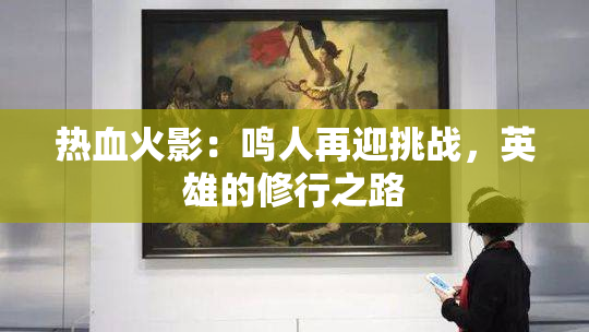 热血火影：鸣人再迎挑战，英雄的修行之路