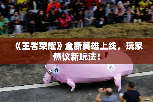 《王者荣耀》全新英雄上线，玩家热议新玩法！