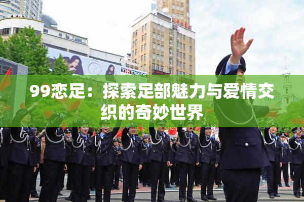 99恋足：探索足部魅力与爱情交织的奇妙世界